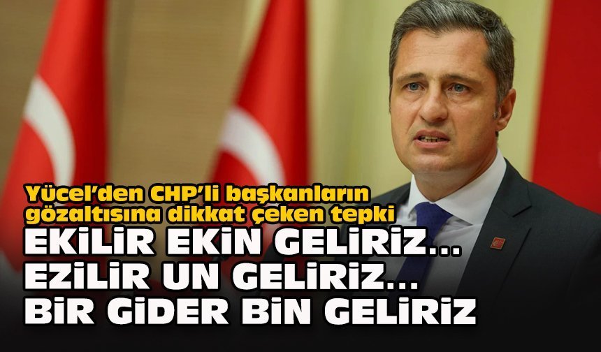 Yücel’den CHP’li başkanların gözaltısına dikkat çeken tepki:Ekilir ekin geliriz…Ezilir un geliriz…Bir gider bin geliriz