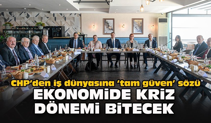 CHP’den iş dünyasına "tam güven" sözü: Ekonomide kriz dönemi bitecek