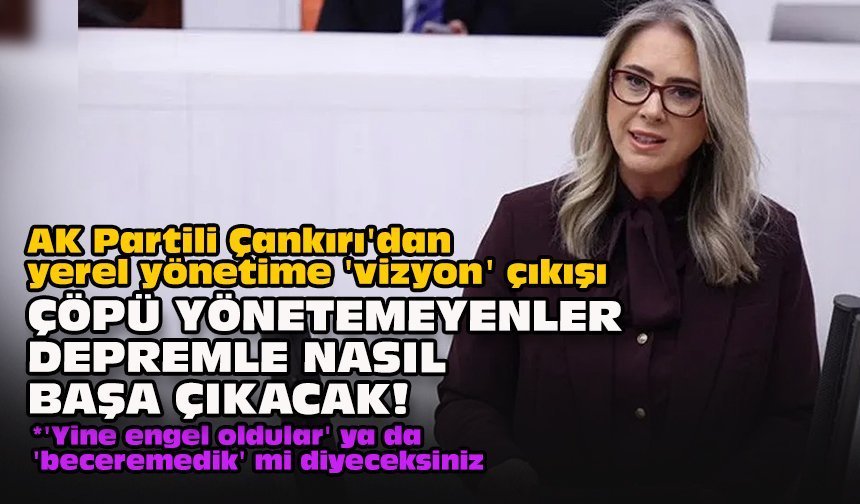 AK Partili Çankırı'dan yerel yönetime 'vizyon' çıkışı: "Çöpü yönetemeyenler depremle nasıl başa çıkacak!"