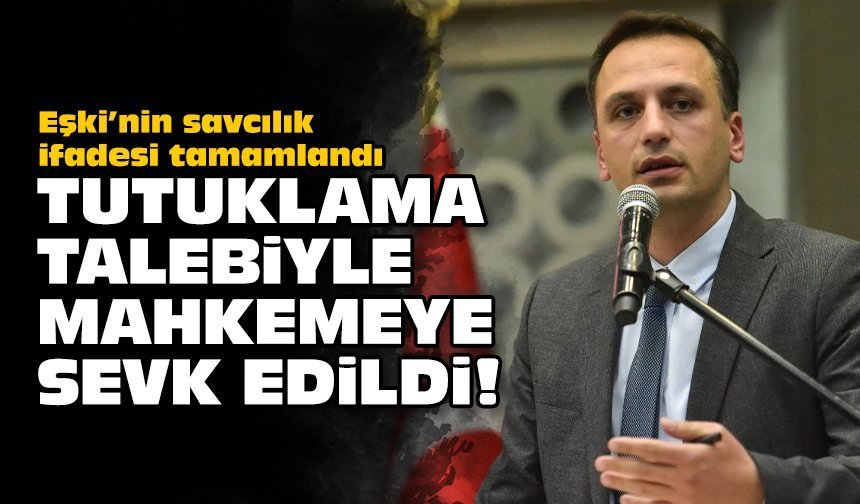 Eşki’nin savcılık ifadesi tamamlandı: Tutuklama talebiyle mahkemeye sevk edildi!