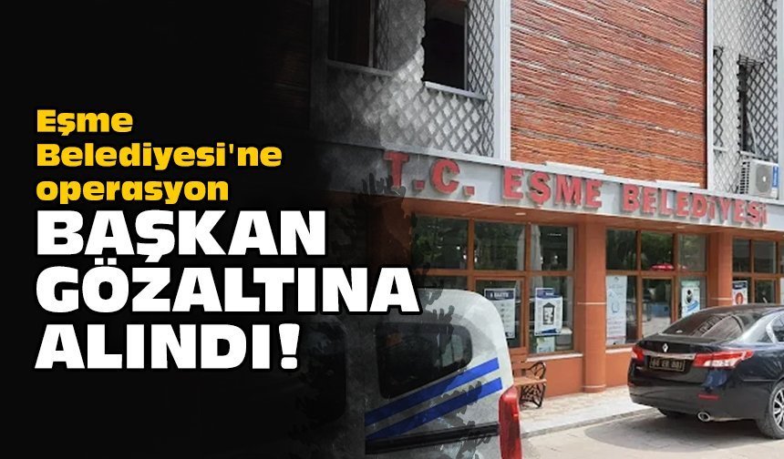 Eşme Belediyesi'ne operasyon: Başkan gözaltına alındı!