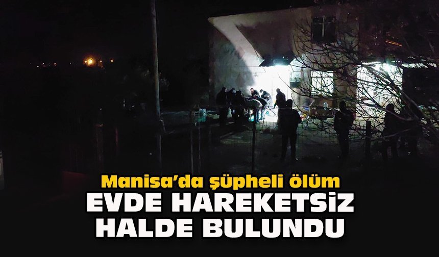 Manisa’da şüpheli ölüm: Evde hareketsiz halde bulundu
