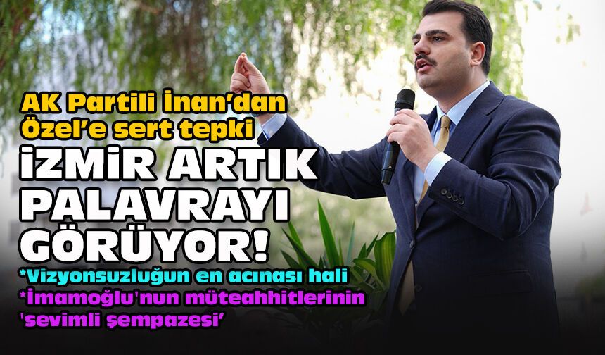 AK Partili İnan’dan Özel’e sert tepki: İzmir artık palavrayı görüyor!