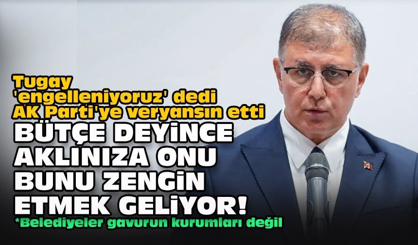 Tugay 'engelleniyoruz' dedi AK Parti'ye veryansın etti... Bütçe deyince aklınıza onu bunu zengin etmek geliyor!