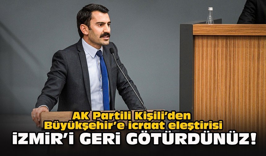 AK Partili Kişili’den Büyükşehir’e icraat eleştirisi... İzmir’i geri götürdünüz!