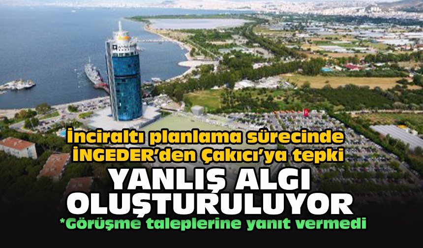 İnciraltı planlama sürecinde İNGEDER’den Çakıcı’ya tepki: “Yanlış algı oluşturuluyor”