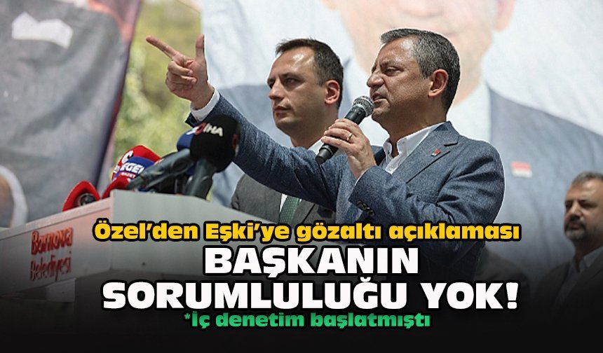 Özel’den Eşki’ye gözaltı açıklaması: Başkanın sorumluluğu yok!
