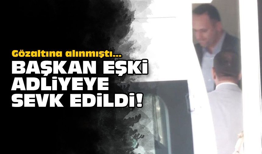 Gözaltına alınmıştı: Başkan Eşki adliyeye sevk edildi!