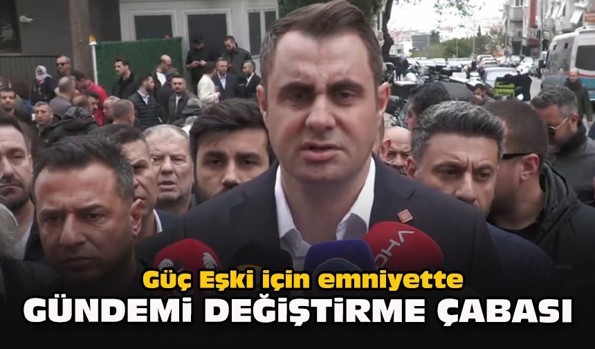 Güç Eşki için emniyette... Gündemi değiştirme çabası