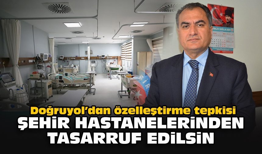 Doğruyol’dan özelleştirme tepkisi: Şehir hastanelerinden tasarruf edilsin