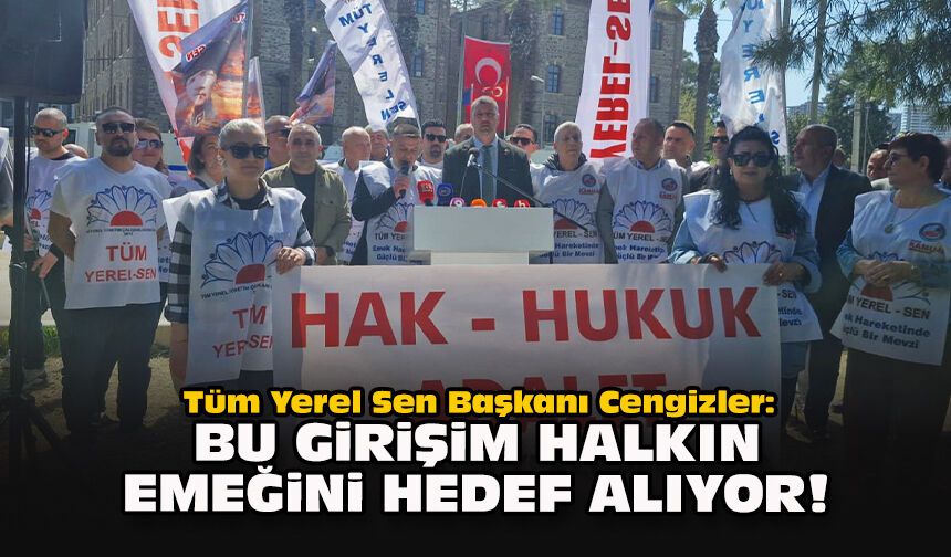 Tüm Yerel Sen Başkanı Cengizler: Bu girişim halkın emeğini hedef alıyor!