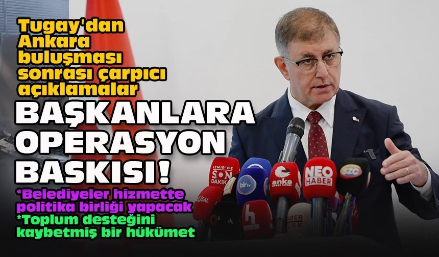 Tugay'dan Ankara buluşması sonrası çarpıcı açıklamalar: Başkanlara operasyon baskısı!