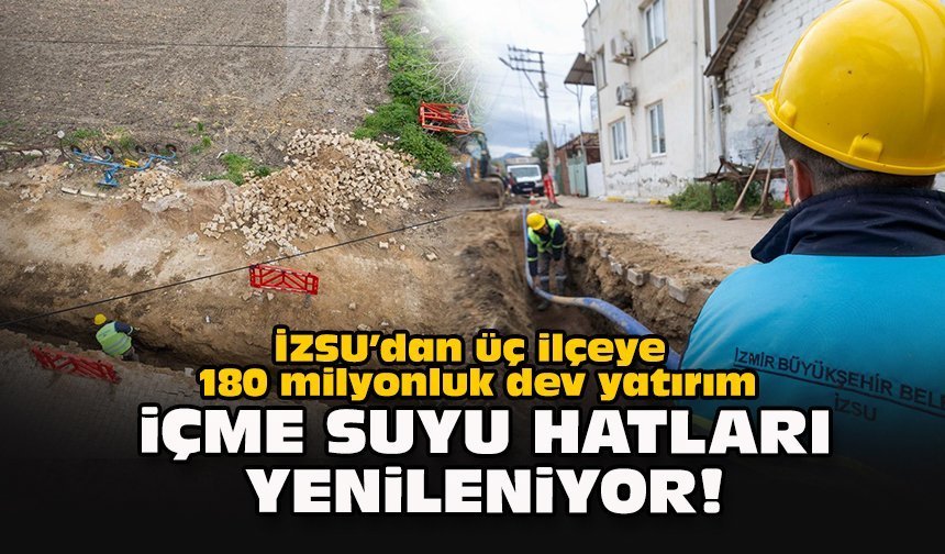 İZSU’dan üç ilçeye 180 milyonluk dev yatırım... İçme suyu hatları yenileniyor!