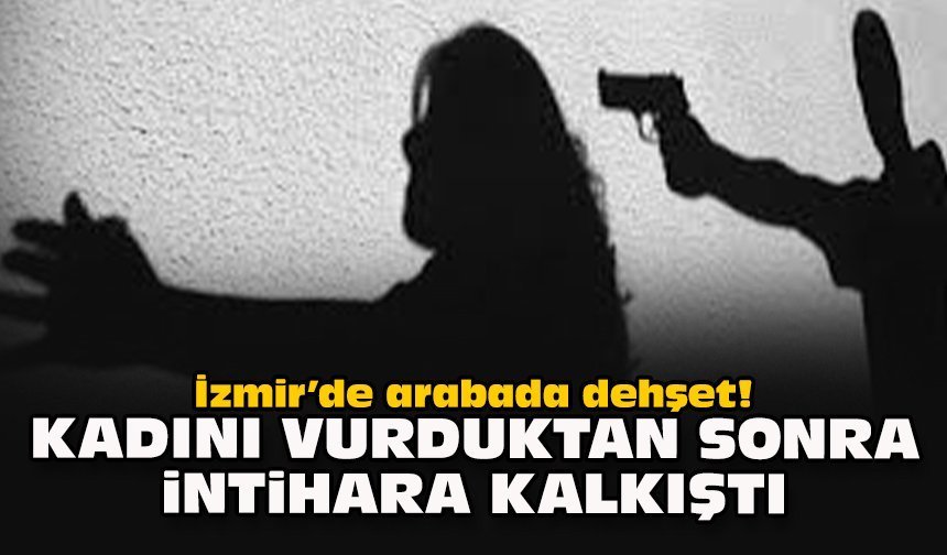 İzmir’de arabada dehşet! Kadını vurduktan sonra intihara kalkıştı