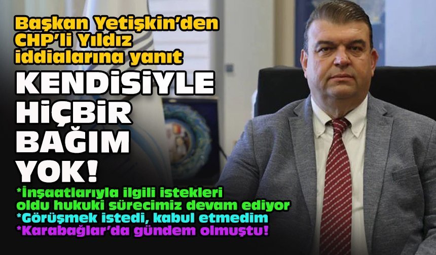 Başkan Yetişkin’den CHP’li Yıldız iddialarına yanıt: Kendisiyle hiçbir bağım yok!