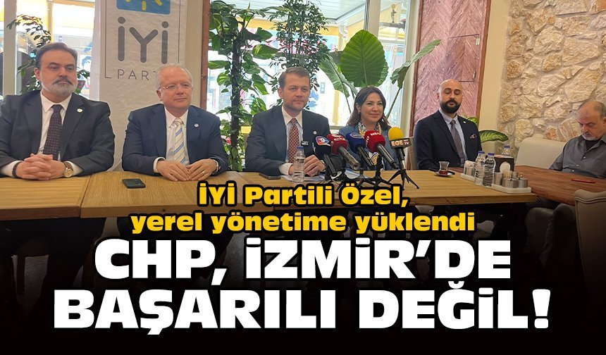 İYİ Partili Özel, yerel yönetime yüklendi: CHP, İzmir'de başarılı değil!