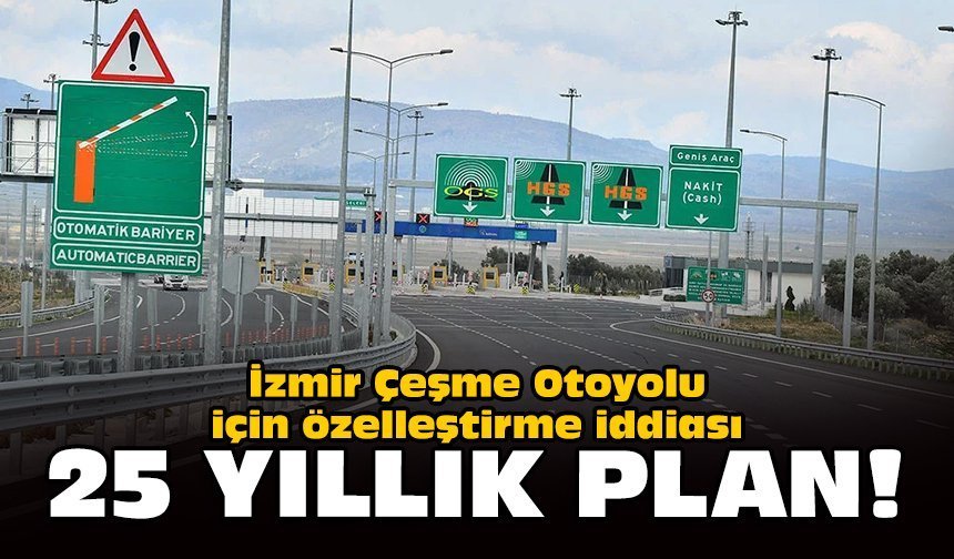 İzmir Çeşme Otoyolu için özelleştirme iddiası: 25 yıllık plan!