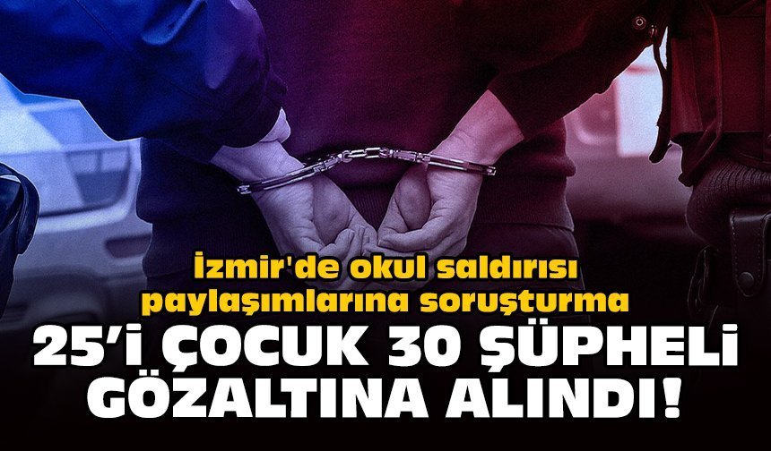 İzmir'de okul saldırısı paylaşımlarına soruşturma: 25'i çocuk 30 şüpheli gözaltında!