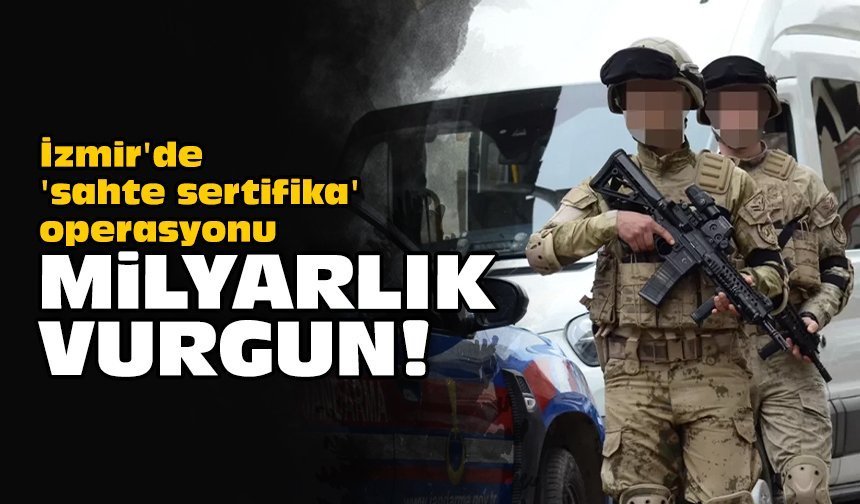 İzmir'de 'sahte sertifika' operasyonu: Milyarlık vurgun!