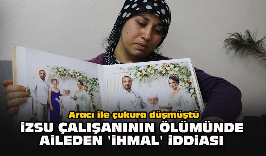 Aracı ile çukura düşmüştü... İZSU çalışanının ölümünde aileden 'ihmal' iddiası