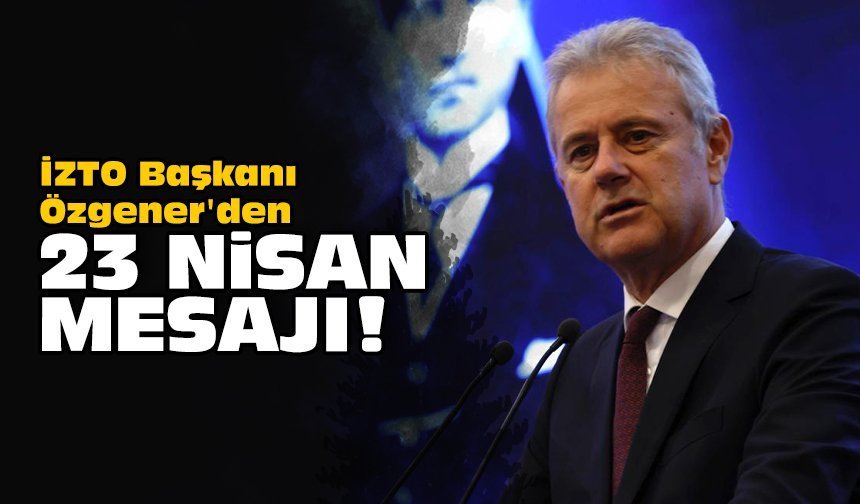 İZTO Başkanı Özgener'den 23 Nisan mesajı!