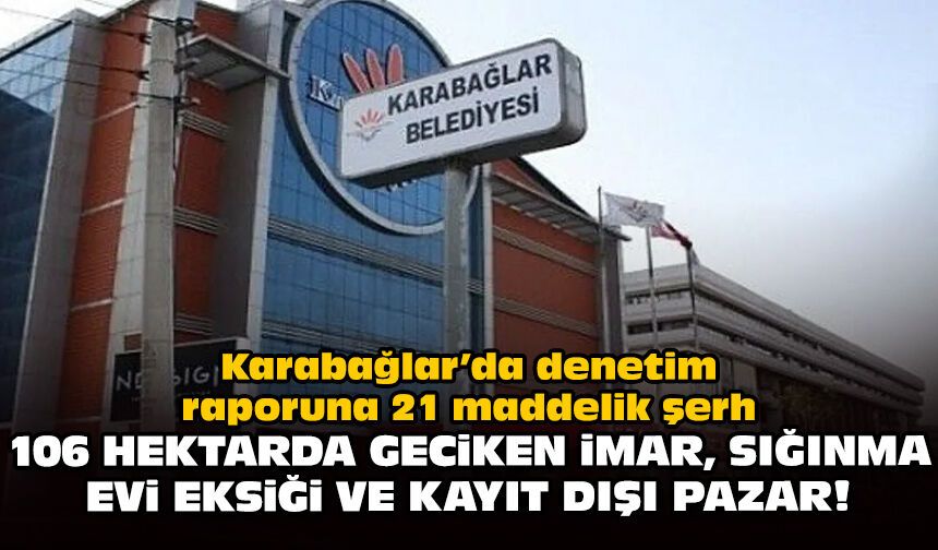 Karabağlar’da denetim raporuna 21 maddelik şerh: 106 Hektarda geciken imar, sığınma evi eksiği ve kayıt dışı pazar!
