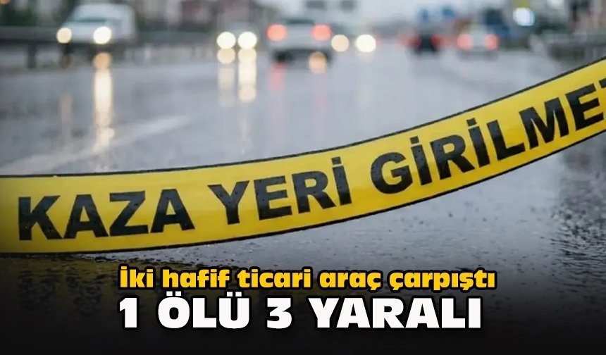 İki hafif ticari araç çarpıştı: 1 ölü, 3 yaralı