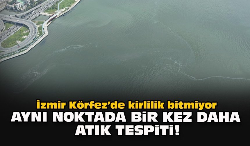 İzmir Körfez’de kirlilik bitmiyor: Aynı noktada bir kez daha atık tespiti!