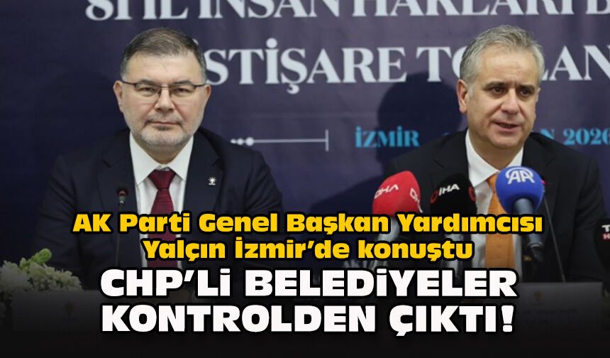 AK Parti Genel Başkan Yardımcısı Yalçın İzmir’de konuştu: CHP’li belediyeler kontrolden çıktı!
