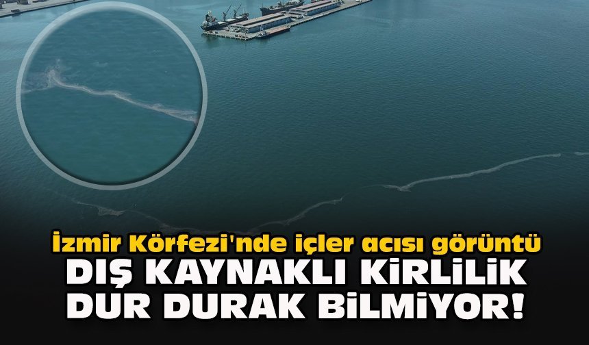 İzmir Körfezi'nde içler acısı görüntü... Dış kaynaklı kirlilik dur durak bilmiyor!