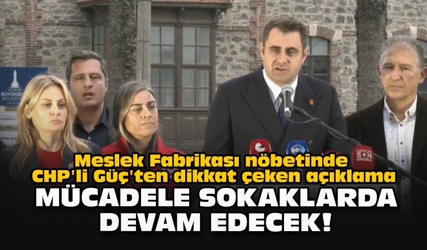 Meslek Fabrikası nöbetinde CHP'li Güç'ten dikkat çeken açıklama: "Mücadele sokaklarda devam edecek!"