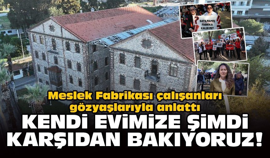 Meslek Fabrikası çalışanları gözyaşlarıyla anlattı: Kendi evimize şimdi karşıdan bakıyoruz!