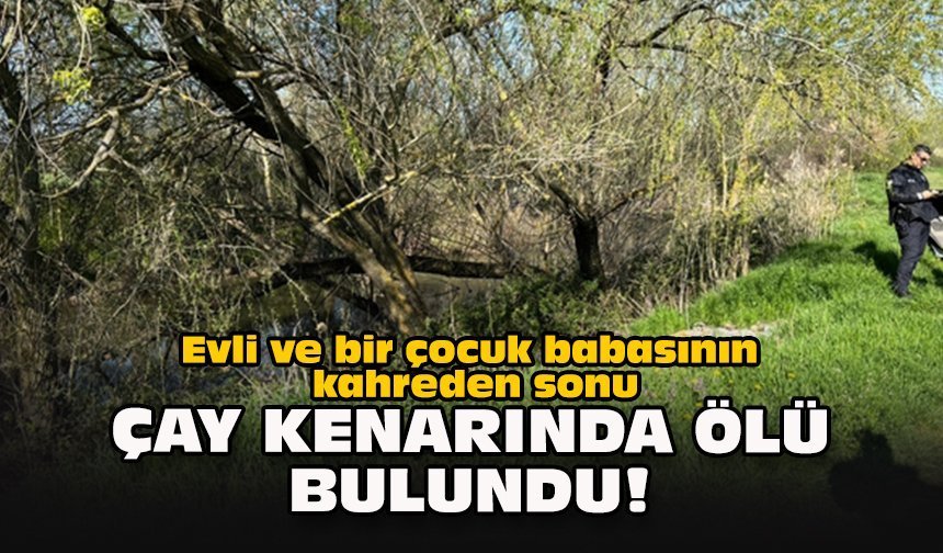 Evli ve bir çocuk babasının kahreden sonu... Çay kenarında ölü bulundu!