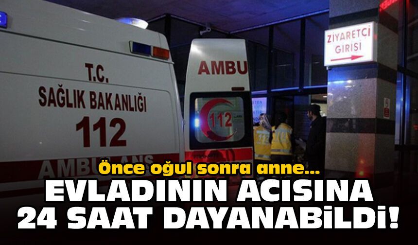 Önce oğul sonra anne: Evladının acısına 24 saat dayanabildi!