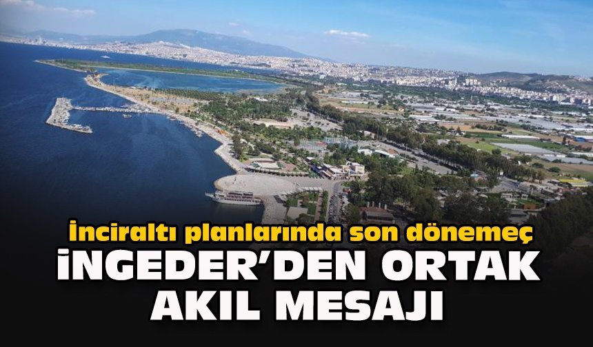 İnciraltı planlarında son dönemeç: İNGEDER’den ortak akıl mesajı