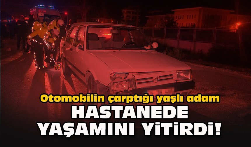 Otomobilin çarptığı yaşlı adam hastanede yaşamını yitirdi!