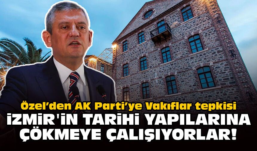 Özel’den AK Parti’ye Vakıflar tepkisi: İzmir'in tarihi yapılarına çökmeye çalışıyorlar!