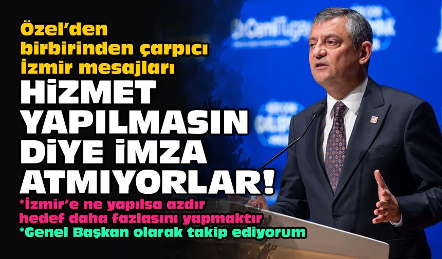 Özel’den birbirinden çarpıcı İzmir mesajları: Hizmet yapılmasın diye imza atmıyorlar!