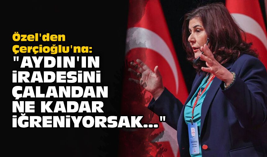 Özel'den Çerçioğlu'na: "Aydın'ın iradesini çalandan ne kadar iğreniyorsak..."