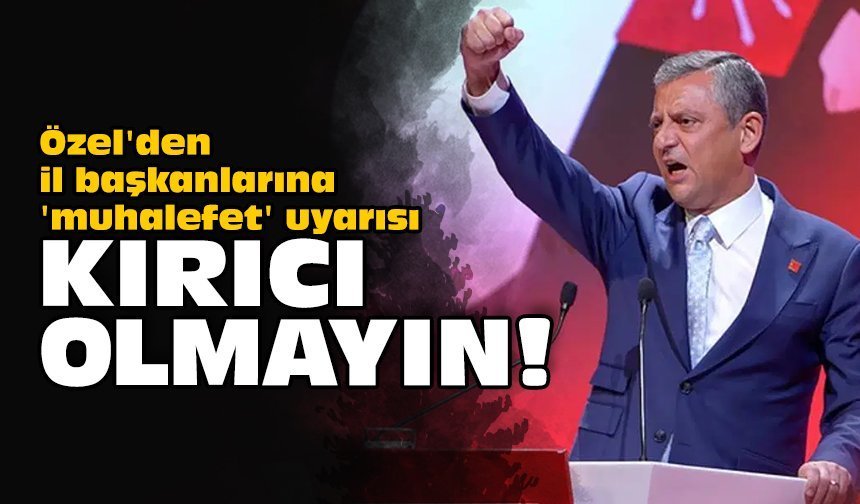 Özel'den il başkanlarına 'muhalefet' uyarısı: Kırıcı olmayın!