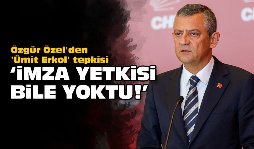Özgür Özel'den 'Ümit Erkol' tepkisi: 'İmza yetkisi bile yoktu'