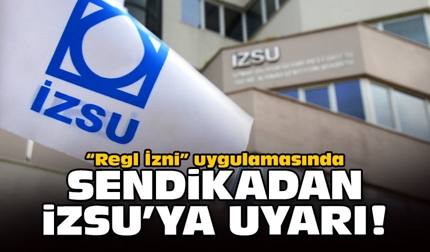 “Regl İzni” uygulamasında sendikadan İZSU'ya uyarı!