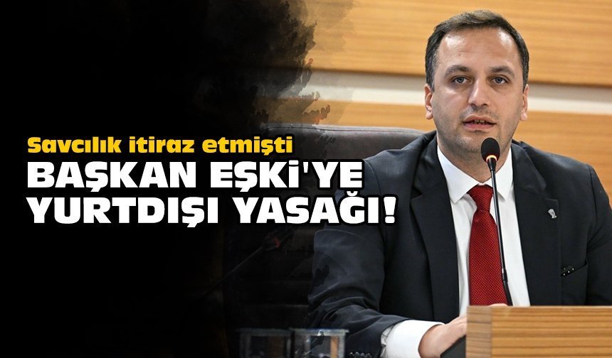 Savcılık itiraz etmişti: Başkan Eşki'ye yurtdışı yasağı!