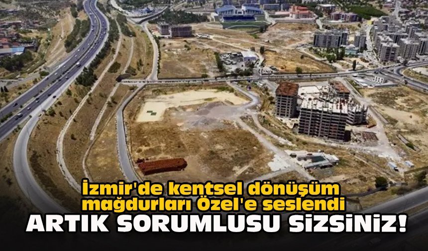 İzmir'de kentsel dönüşüm mağdurları Özel'e seslendi: "Artık sorumlusu sizsiniz!"