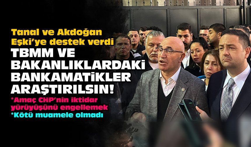 Tanal ve Akdoğan Eşki’ye destek verdi: TBMM ve bakanlıklardaki bankamatikler araştırılsın!