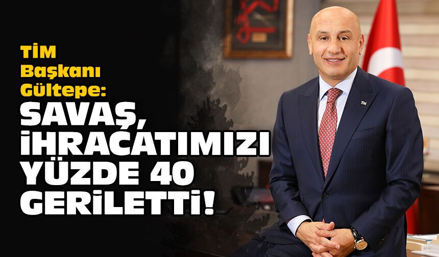 TİM Başkanı Gültepe: Savaş, ihracatımızı yüzde 40 geriletti!