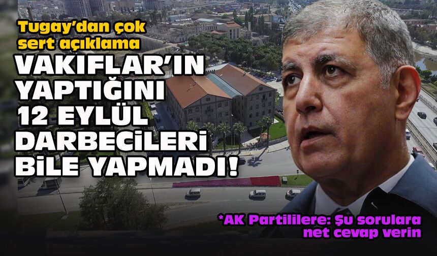 Tugay’dan çok sert açıklama: Vakıflar'ın yaptığını 12 Eylül darbecileri bile yapmadı!
