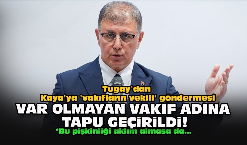 Tugay'dan Kaya'ya 'vakıfların vekili' göndermesi: Var olmayan vakıf adına tapu geçirildi!