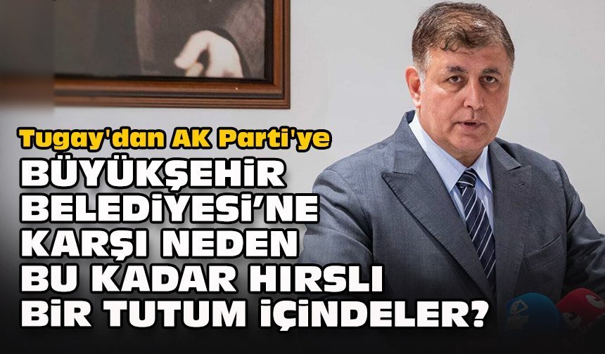 Tugay'dan AK Parti'ye: Büyükşehir Belediyesi’ne karşı neden bu kadar hırslı bir tutum içindeler?