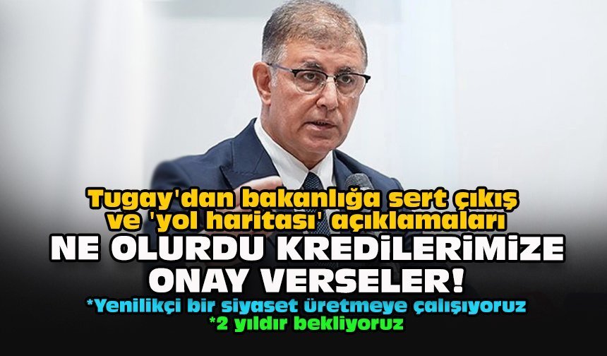 Tugay'dan bakanlığa sert çıkış ve 'yol haritası' açıklamaları...  Ne olurdu kredilerimize onay verseler!